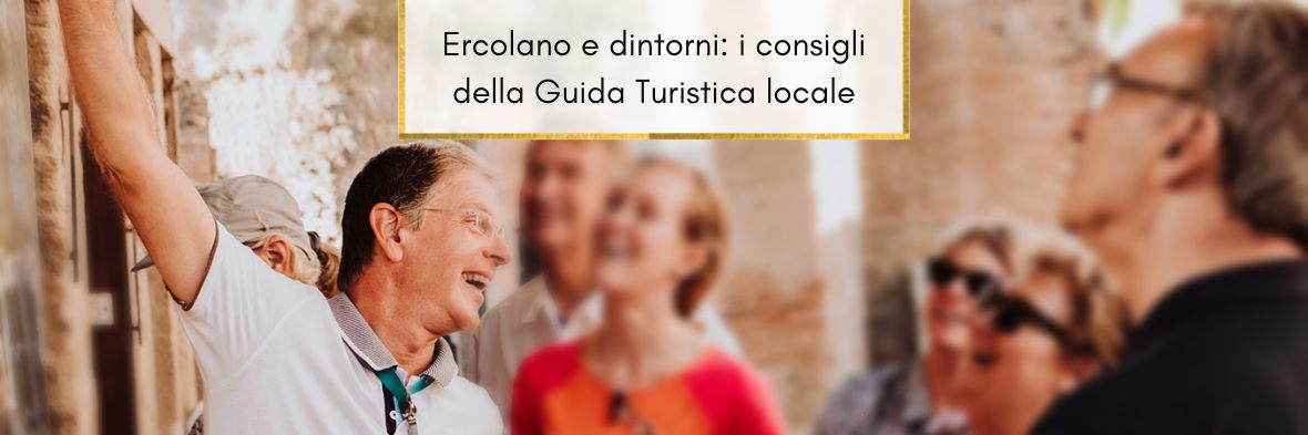 Viaggio nel tempo ad Ercolano e Dintorni: i consigli di viaggio di Luciano, Guida Turistica Autorizzata della Regione Campania